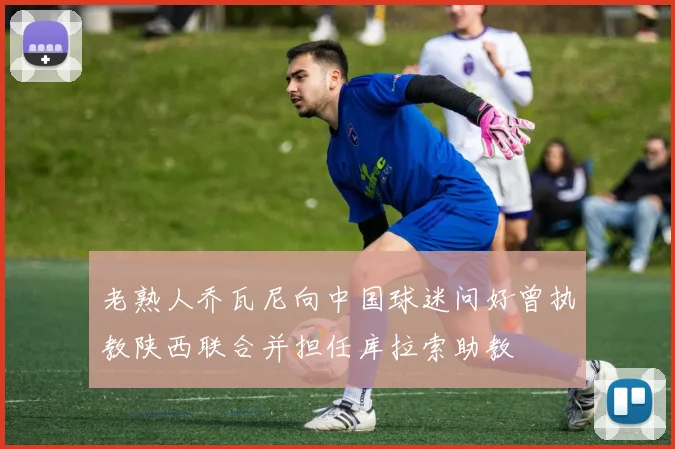 老熟人乔瓦尼向中国球迷问好曾执教陕西联合并担任库拉索助教