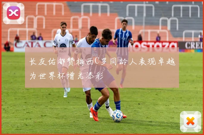 长友佑都赞梅西C罗同龄人表现卓越为世界杯增光添彩