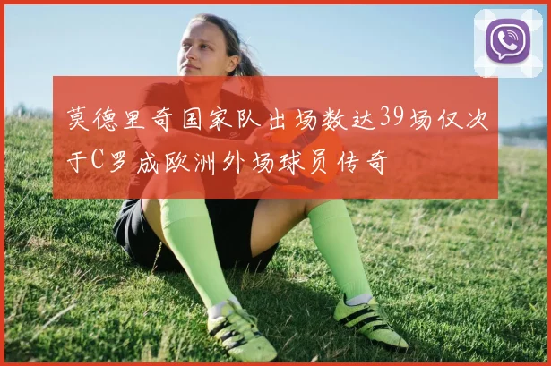莫德里奇国家队出场数达39场仅次于C罗成欧洲外场球员传奇