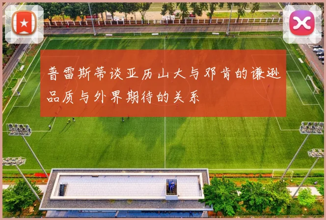 普雷斯蒂谈亚历山大与邓肯的谦逊品质与外界期待的关系
