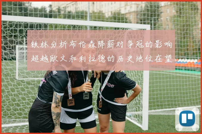 铁林分析布伦森降薪对争冠的影响超越欧文和利拉德的历史地位在望