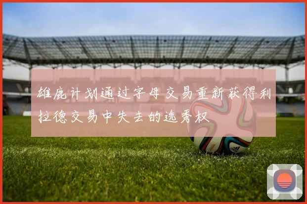 雄鹿计划通过字母交易重新获得利拉德交易中失去的选秀权