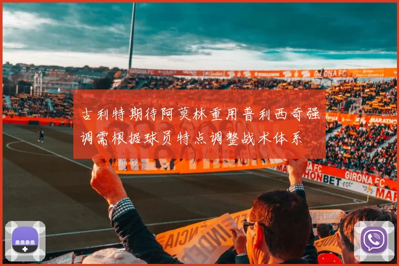 古利特期待阿莫林重用普利西奇强调需根据球员特点调整战术体系