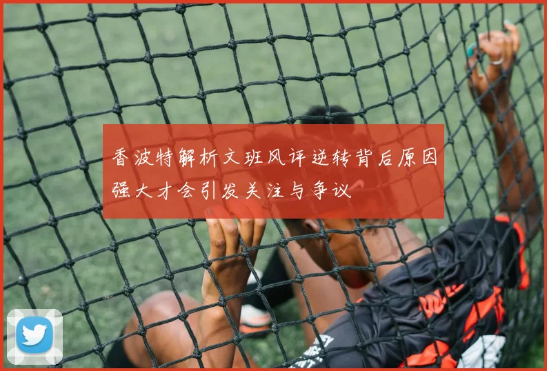 香波特解析文班风评逆转背后原因强大才会引发关注与争议