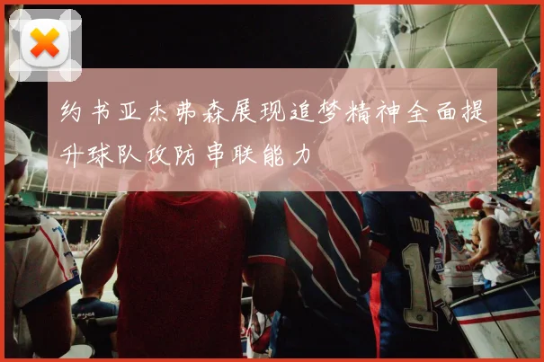 约书亚杰弗森展现追梦精神全面提升球队攻防串联能力