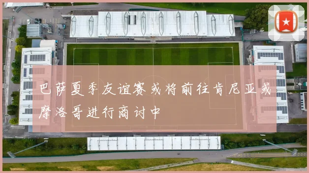 巴萨夏季友谊赛或将前往肯尼亚或摩洛哥进行商讨中