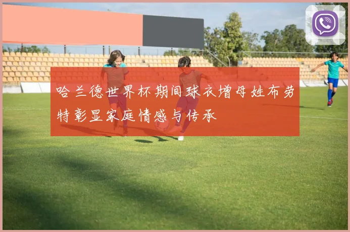 哈兰德世界杯期间球衣增母姓布劳特彰显家庭情感与传承
