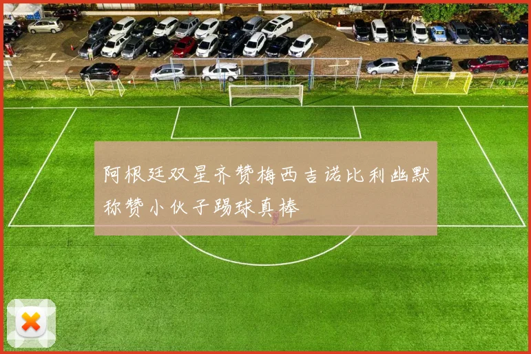 阿根廷双星齐赞梅西吉诺比利幽默称赞小伙子踢球真棒