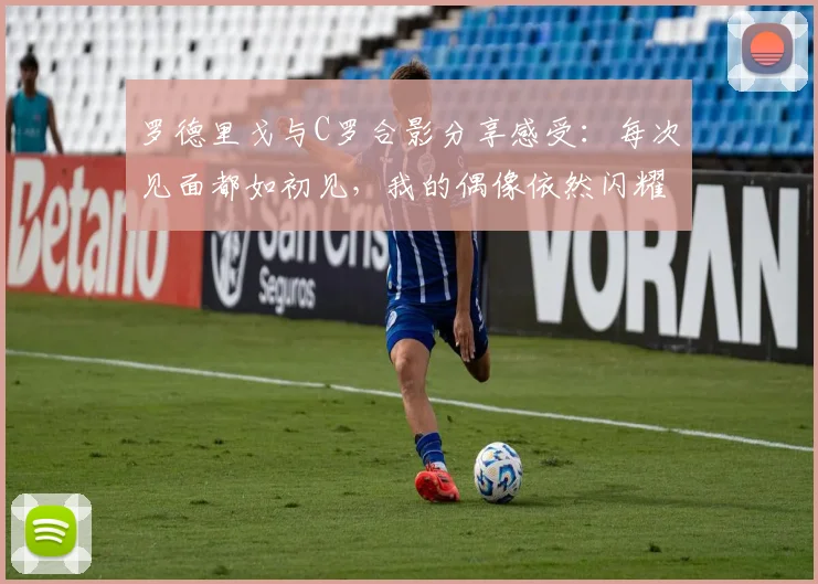 罗德里戈与C罗合影分享感受：每次见面都如初见，我的偶像依然闪耀