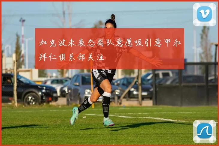 加克波未表态离队意愿吸引意甲和拜仁俱乐部关注