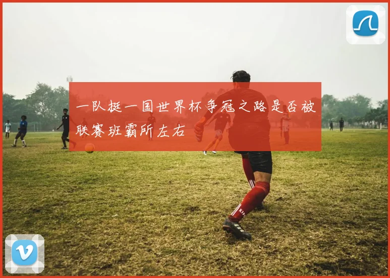 一队挺一国世界杯争冠之路是否被联赛班霸所左右