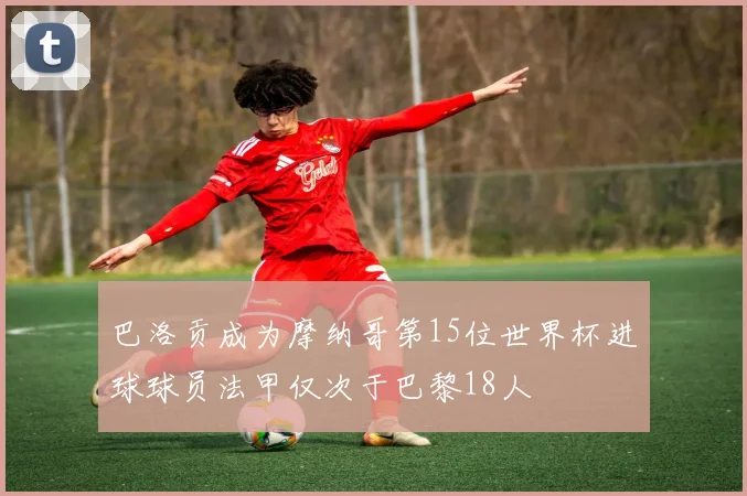 巴洛贡成为摩纳哥第15位世界杯进球球员法甲仅次于巴黎18人