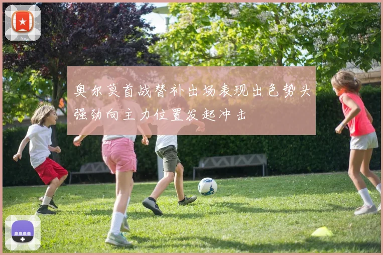 奥尔莫首战替补出场表现出色势头强劲向主力位置发起冲击