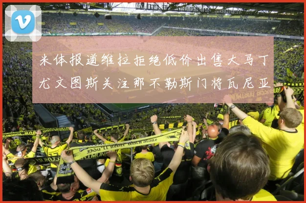 米体报道维拉拒绝低价出售大马丁尤文图斯关注那不勒斯门将瓦尼亚