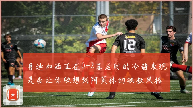 鲁迪加西亚在0-2落后时的冷静表现是否让你联想到阿莫林的执教风格