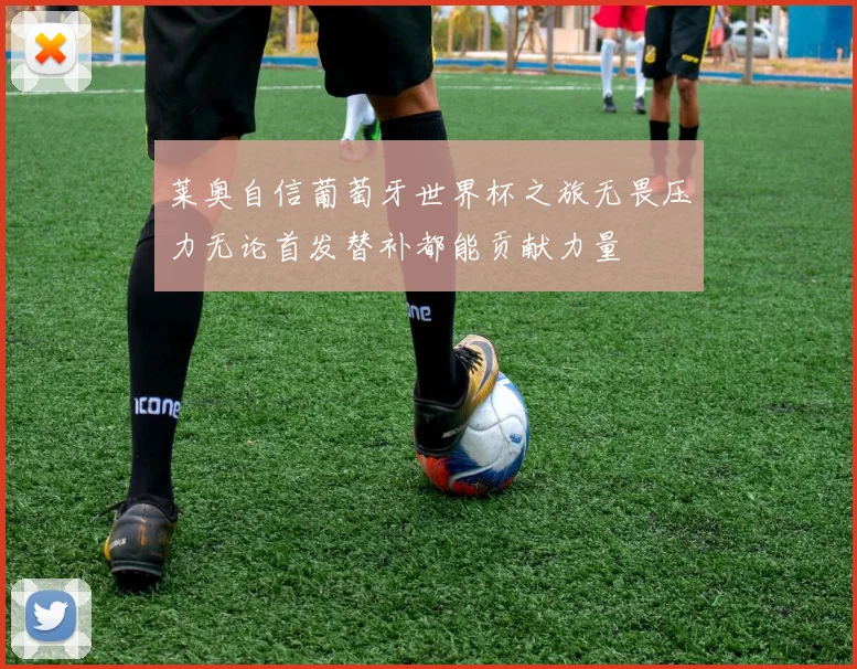 莱奥自信葡萄牙世界杯之旅无畏压力无论首发替补都能贡献力量