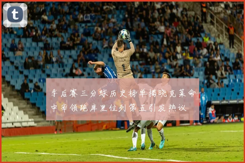 季后赛三分球历史榜单揭晓克莱命中率领跑库里位列第五引发热议